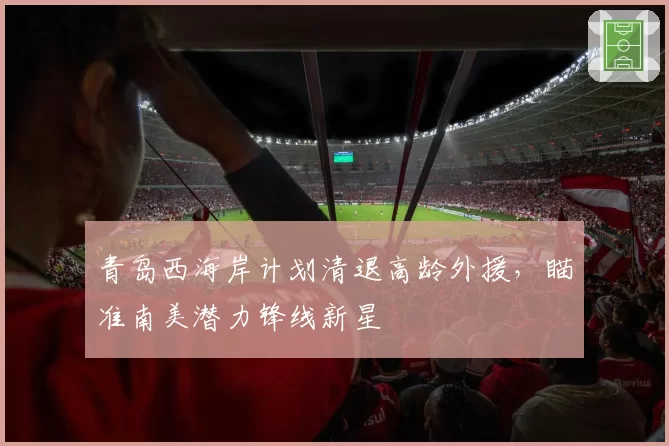 青岛西海岸计划清退高龄外援，瞄准南美潜力锋线新星