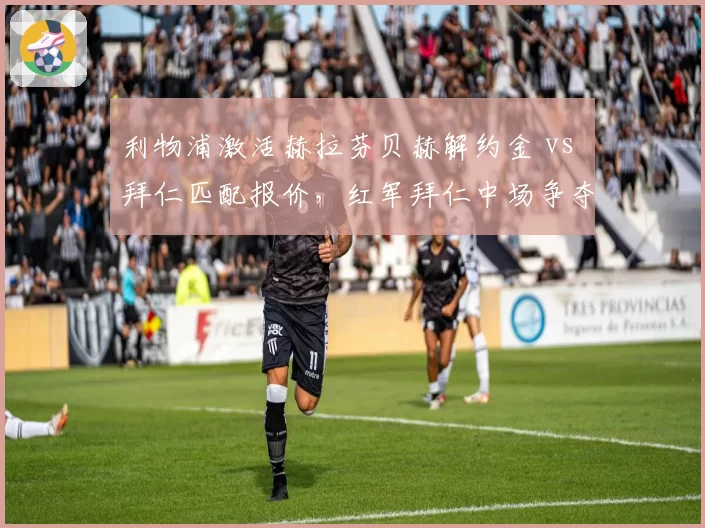 利物浦激活赫拉芬贝赫解约金 vs 拜仁匹配报价，红军拜仁中场争夺战