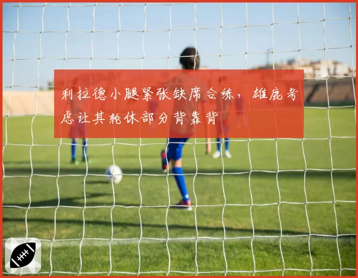 利拉德小腿紧张缺席合练，雄鹿考虑让其轮休部分背靠背