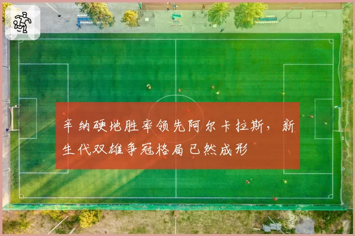 辛纳硬地胜率领先阿尔卡拉斯，新生代双雄争冠格局已然成形