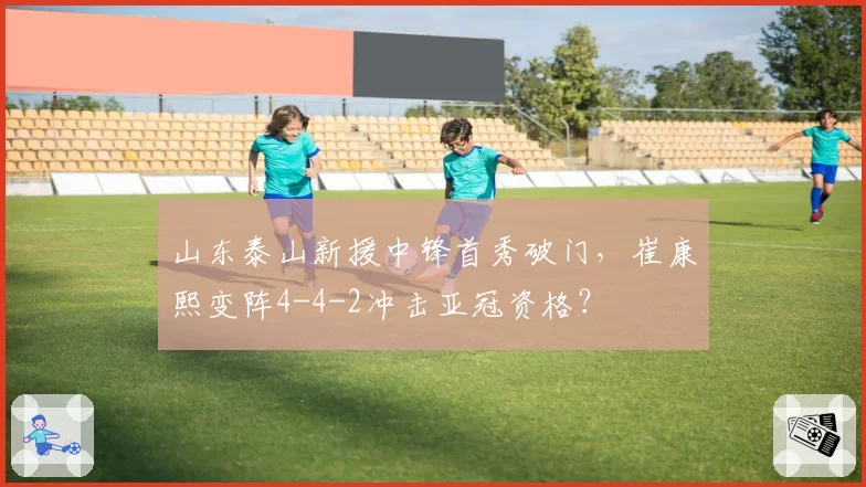 山东泰山新援中锋首秀破门，崔康熙变阵4-4-2冲击亚冠资格？