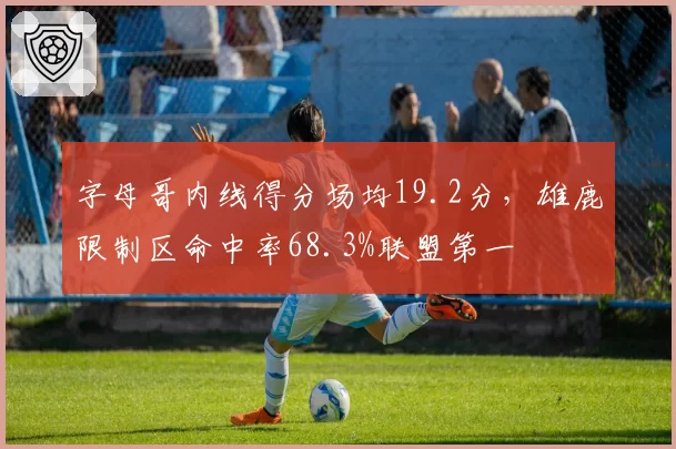 字母哥内线得分场均19.2分,雄鹿限制区命中率68.3%联盟第一