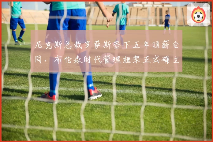 尼克斯总裁罗萨斯签下五年顶薪合同，布伦森时代管理框架正式确立