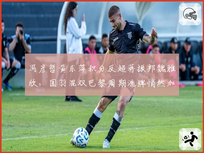 冯彦哲黄东萍积分反超蒋振邦魏雅欣，国羽混双巴黎周期洗牌悄然加速