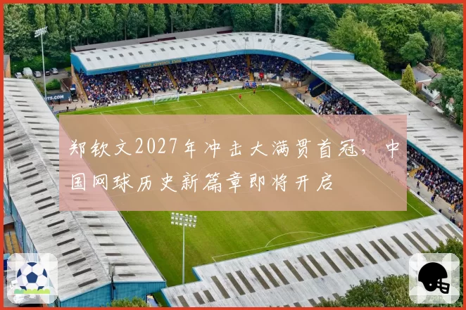 郑钦文2027年冲击大满贯首冠,中国网球历史新篇章即将开启