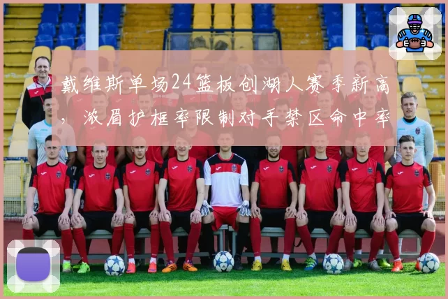 戴维斯单场24篮板创湖人赛季新高，浓眉护框率限制对手禁区命中率至41%__br_