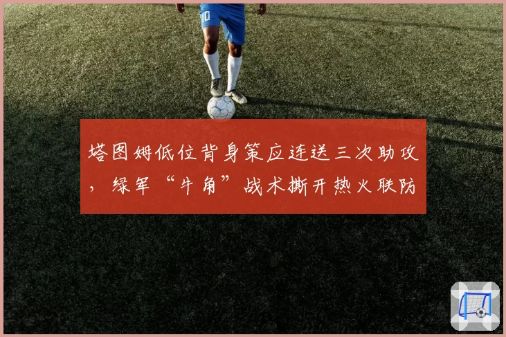 塔图姆低位背身策应连送三次助攻，绿军“牛角”战术撕开热火联防缺口