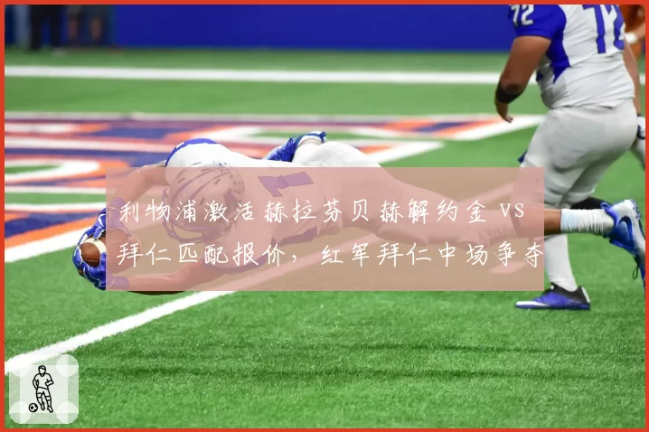 利物浦激活赫拉芬贝赫解约金 vs 拜仁匹配报价,红军拜仁中场争夺战
