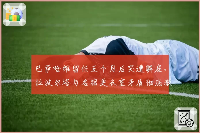 巴萨哈维留任五个月后突遭解雇，拉波尔塔与名宿更衣室矛盾彻底激化