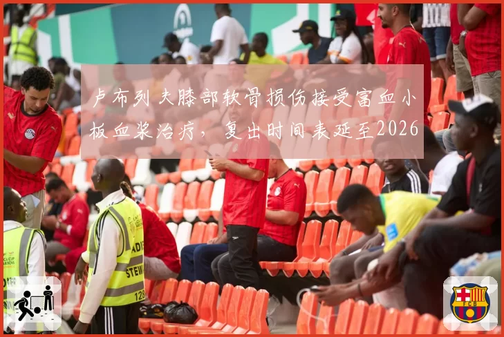 卢布列夫膝部软骨损伤接受富血小板血浆治疗，复出时间表延至2026年9月