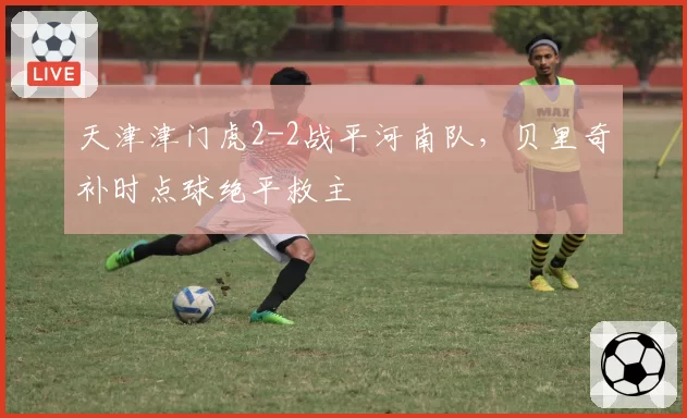 天津津门虎2-2战平河南队，贝里奇补时点球绝平救主