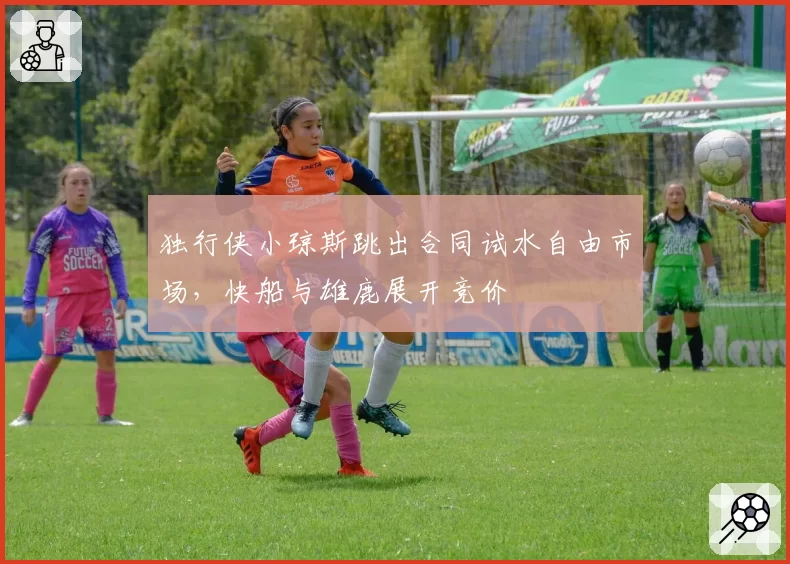独行侠小琼斯跳出合同试水自由市场，快船与雄鹿展开竞价