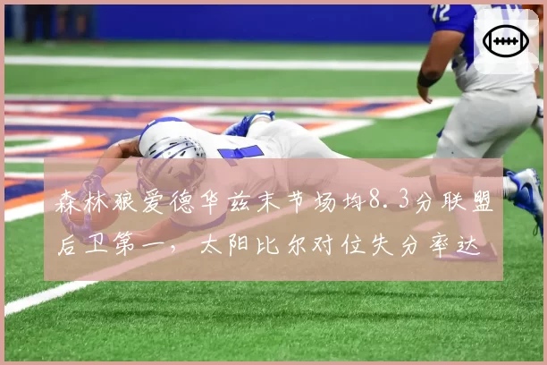 森林狼爱德华兹末节场均8.3分联盟后卫第一,太阳比尔对位失分率达到112