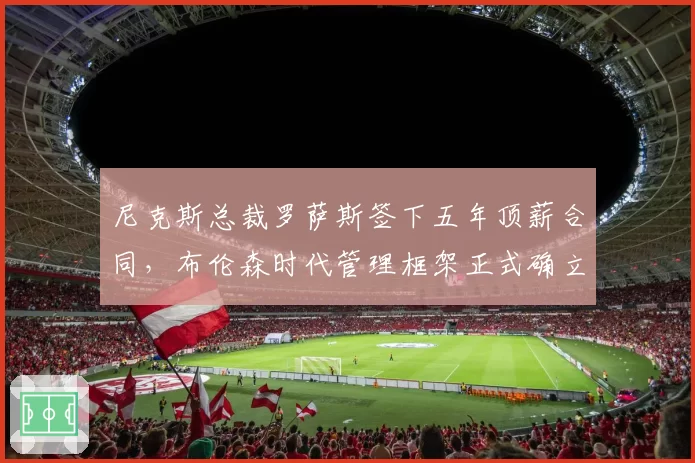 尼克斯总裁罗萨斯签下五年顶薪合同，布伦森时代管理框架正式确立