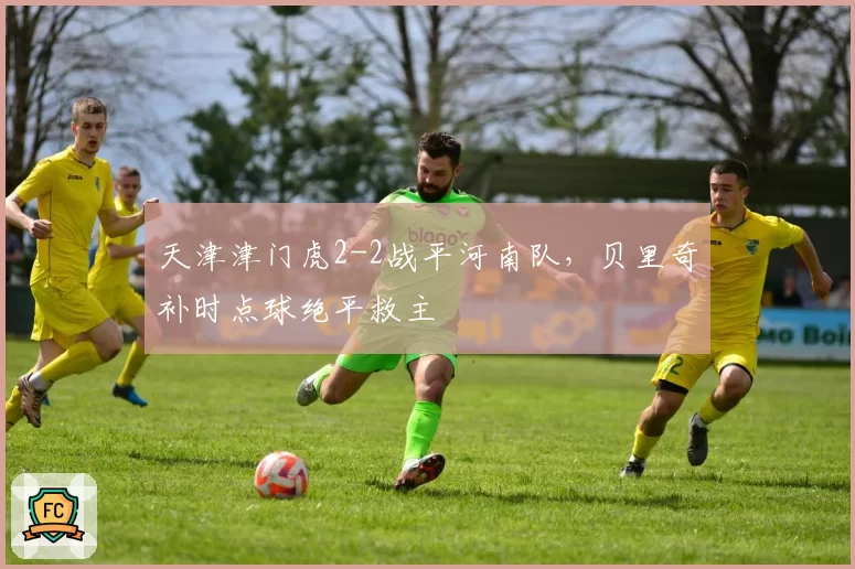 天津津门虎2-2战平河南队，贝里奇补时点球绝平救主