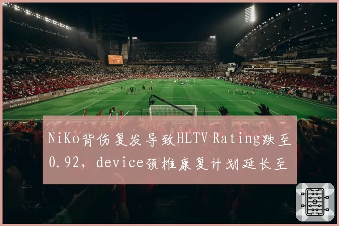 NiKo背伤复发导致HLTV Rating跌至0.92，device颈椎康复计划延长至2027年