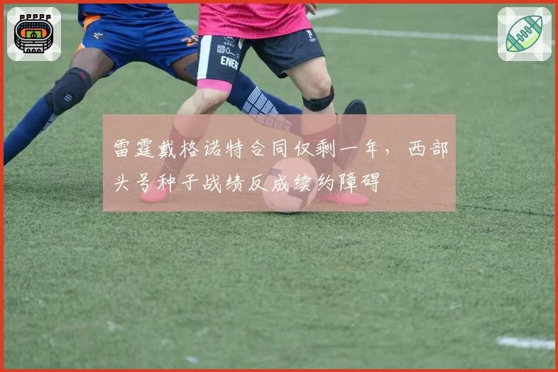 雷霆戴格诺特合同仅剩一年,西部头号种子战绩反成续约障碍