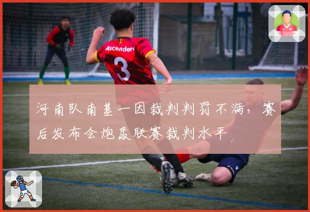 河南队南基一因裁判判罚不满，赛后发布会炮轰联赛裁判水平