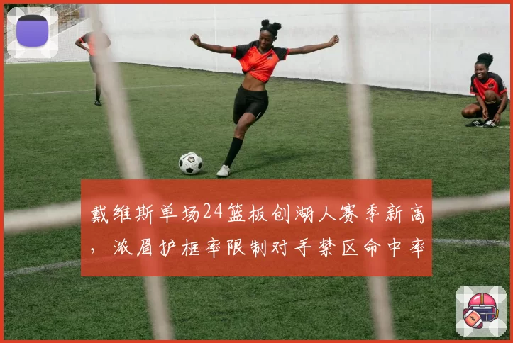 戴维斯单场24篮板创湖人赛季新高，浓眉护框率限制对手禁区命中率至41%__br_