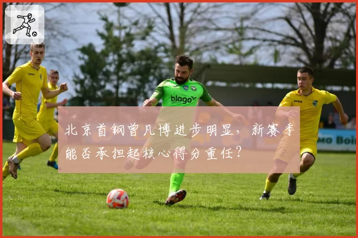 北京首钢曾凡博进步明显，新赛季能否承担起核心得分重任？