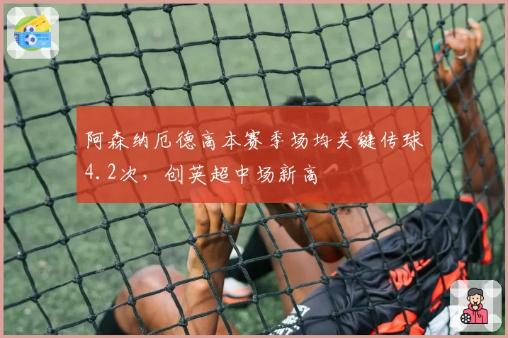 阿森纳厄德高本赛季场均关键传球4.2次，创英超中场新高