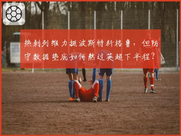 热刺列维力挺波斯特科格鲁，但防守数据垫底如何熬过英超下半程？