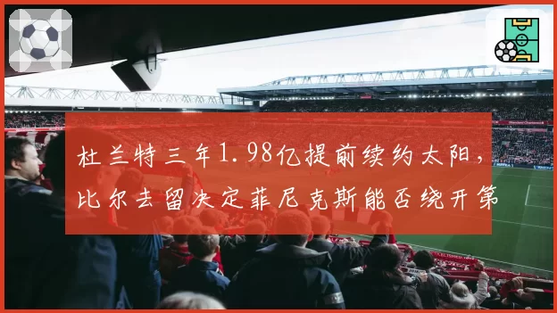 杜兰特三年1.98亿提前续约太阳，比尔去留决定菲尼克斯能否绕开第二土豪线？