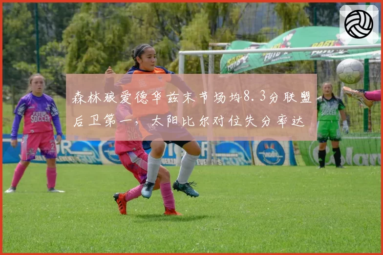 森林狼爱德华兹末节场均8.3分联盟后卫第一，太阳比尔对位失分率达到112
