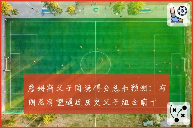 詹姆斯父子同场得分总和预测：布朗尼有望逼近历史父子组合前十