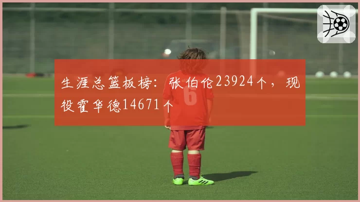 生涯总篮板榜：张伯伦23924个，现役霍华德14671个