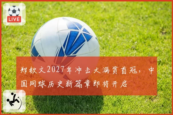 郑钦文2027年冲击大满贯首冠，中国网球历史新篇章即将开启
