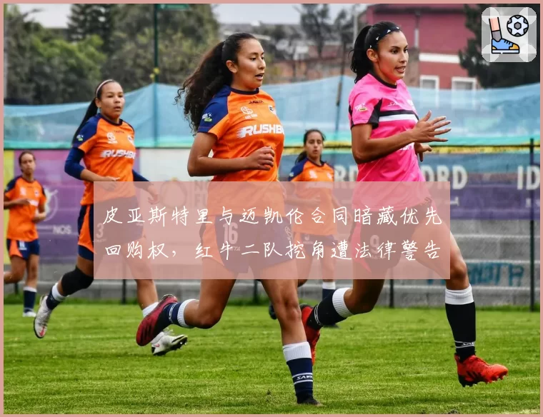 皮亚斯特里与迈凯伦合同暗藏优先回购权，红牛二队挖角遭法律警告
