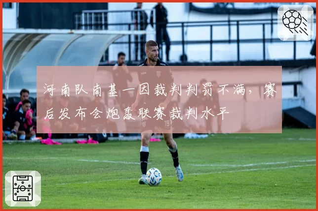 河南队南基一因裁判判罚不满,赛后发布会炮轰联赛裁判水平