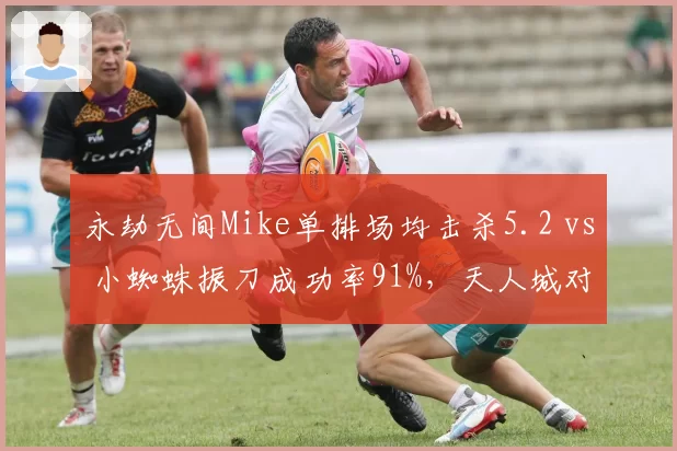永劫无间Mike单排场均击杀5.2 vs 小蜘蛛振刀成功率91%，天人城对决胜负手分析