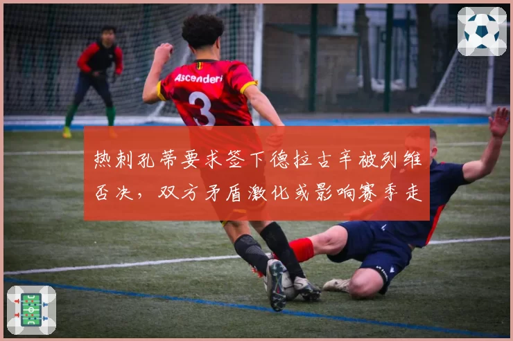 热刺孔蒂要求签下德拉古辛被列维否决，双方矛盾激化或影响赛季走向
