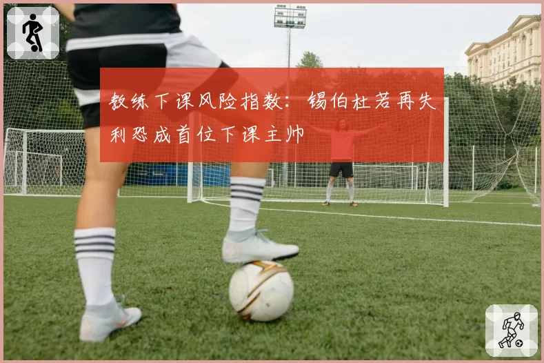 教练下课风险指数：锡伯杜若再失利恐成首位下课主帅