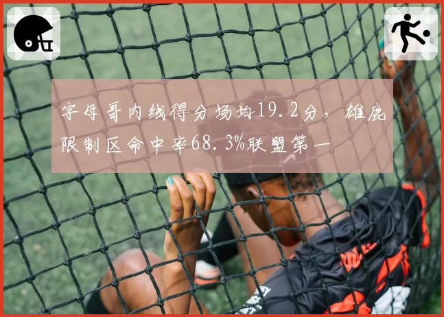 字母哥内线得分场均19.2分，雄鹿限制区命中率68.3%联盟第一