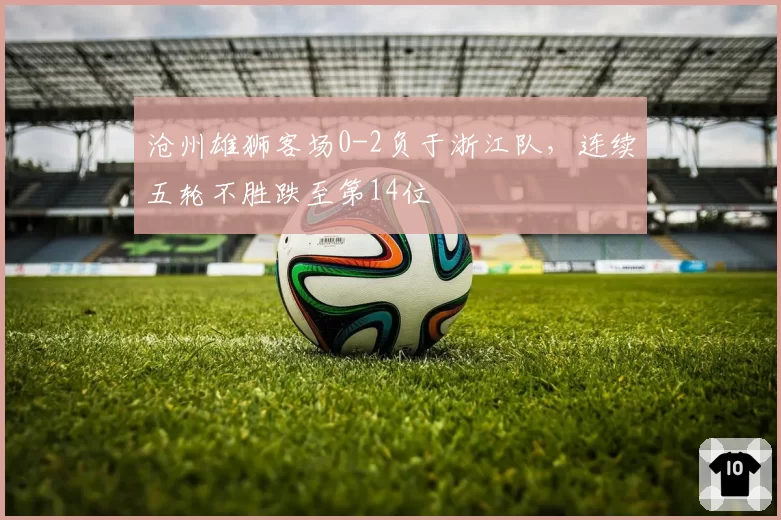 沧州雄狮客场0-2负于浙江队，连续五轮不胜跌至第14位