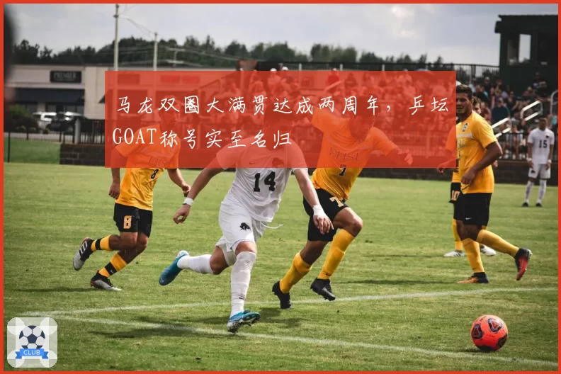 马龙双圈大满贯达成两周年，乒坛GOAT称号实至名归