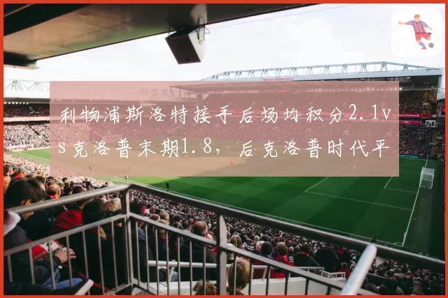 利物浦斯洛特接手后场均积分2.1vs克洛普末期1.8，后克洛普时代平稳过渡