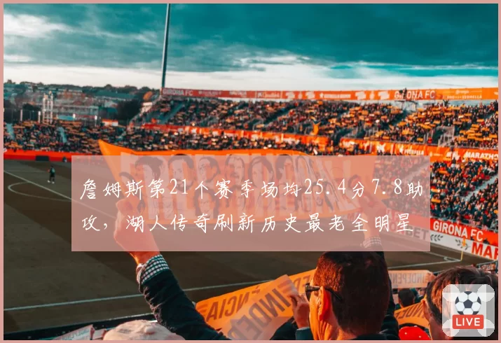 詹姆斯第21个赛季场均25.4分7.8助攻，湖人传奇刷新历史最老全明星纪录__br_