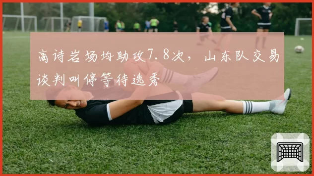 高诗岩场均助攻7.8次，山东队交易谈判叫停等待选秀