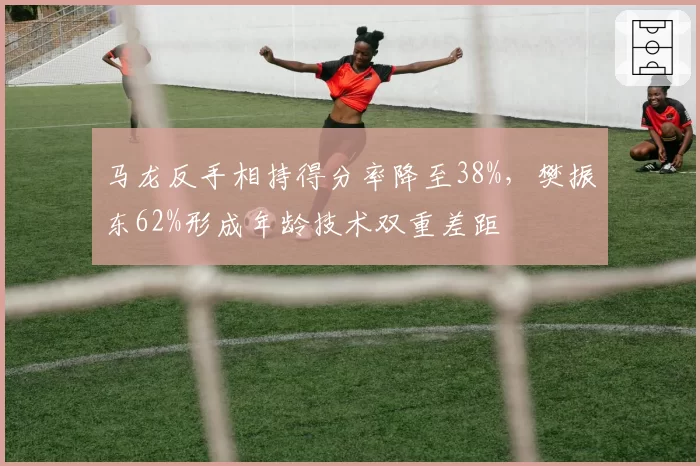 马龙反手相持得分率降至38%，樊振东62%形成年龄技术双重差距