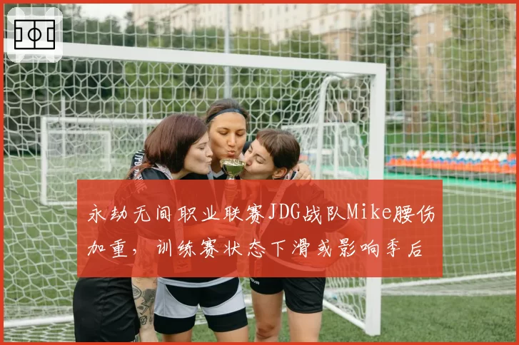 永劫无间职业联赛JDG战队Mike腰伤加重，训练赛状态下滑或影响季后赛