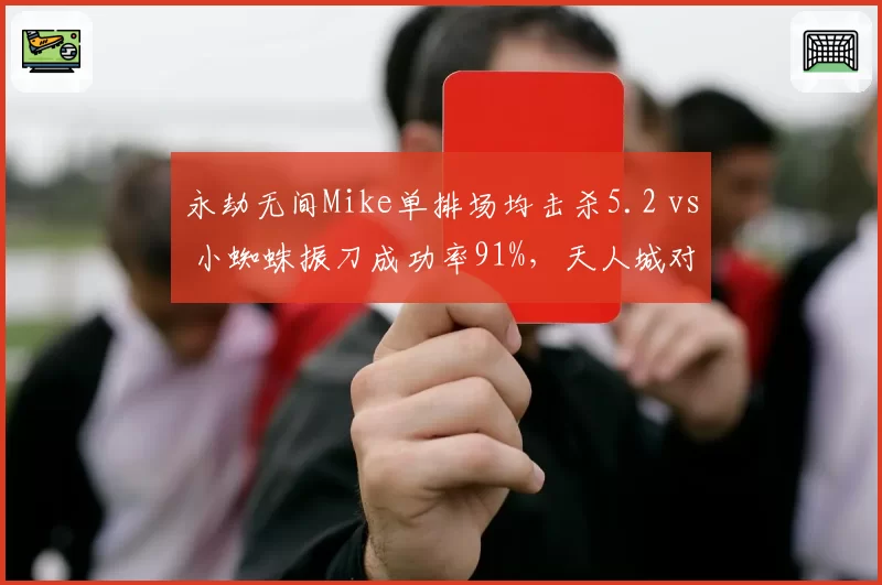 永劫无间Mike单排场均击杀5.2 vs 小蜘蛛振刀成功率91%,天人城对决胜负手分析