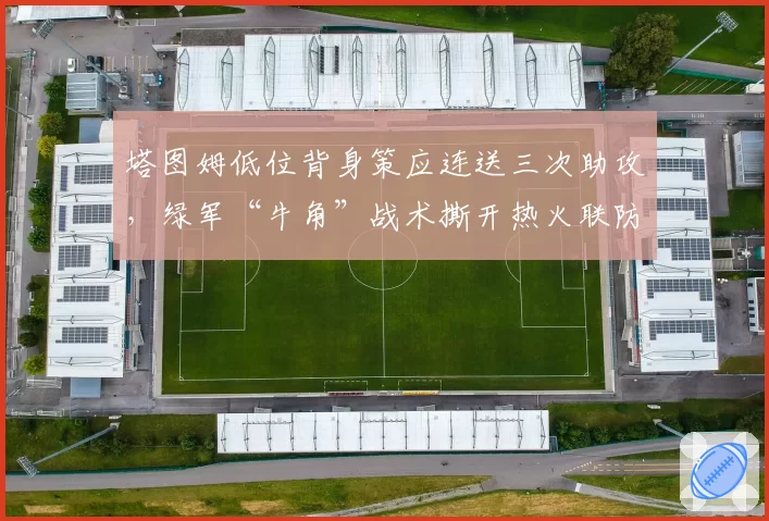 塔图姆低位背身策应连送三次助攻，绿军“牛角”战术撕开热火联防缺口