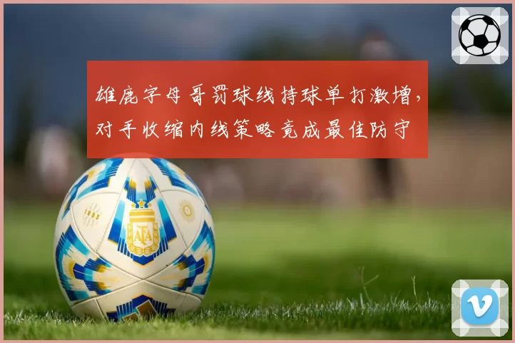 雄鹿字母哥罚球线持球单打激增，对手收缩内线策略竟成最佳防守