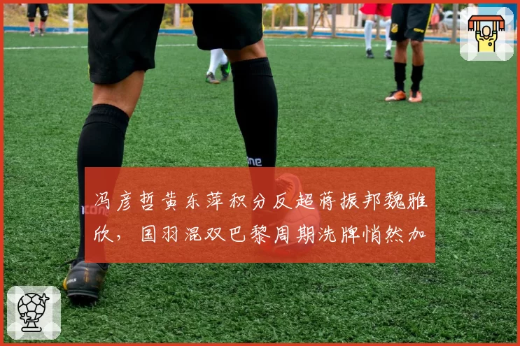 冯彦哲黄东萍积分反超蒋振邦魏雅欣，国羽混双巴黎周期洗牌悄然加速