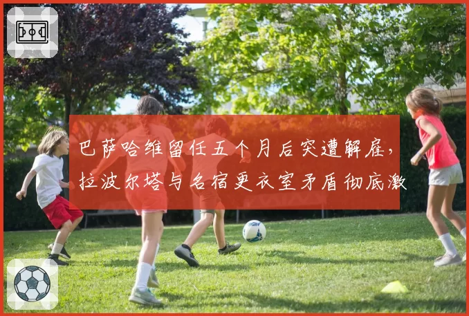 巴萨哈维留任五个月后突遭解雇，拉波尔塔与名宿更衣室矛盾彻底激化